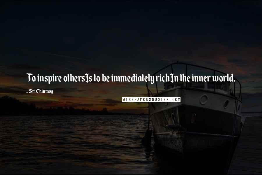 Sri Chinmoy Quotes: To inspire othersIs to be immediately richIn the inner world.