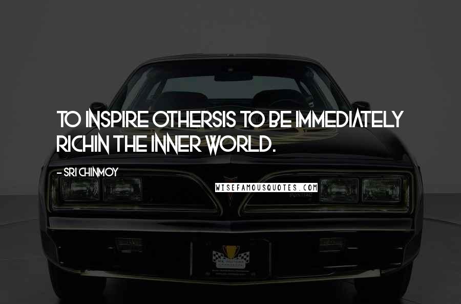 Sri Chinmoy Quotes: To inspire othersIs to be immediately richIn the inner world.