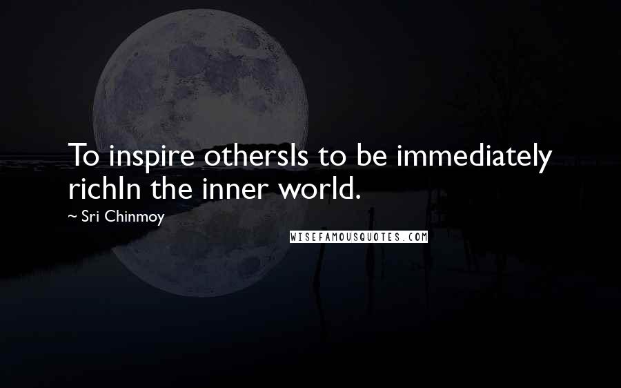 Sri Chinmoy Quotes: To inspire othersIs to be immediately richIn the inner world.