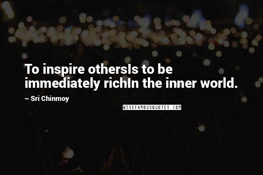 Sri Chinmoy Quotes: To inspire othersIs to be immediately richIn the inner world.