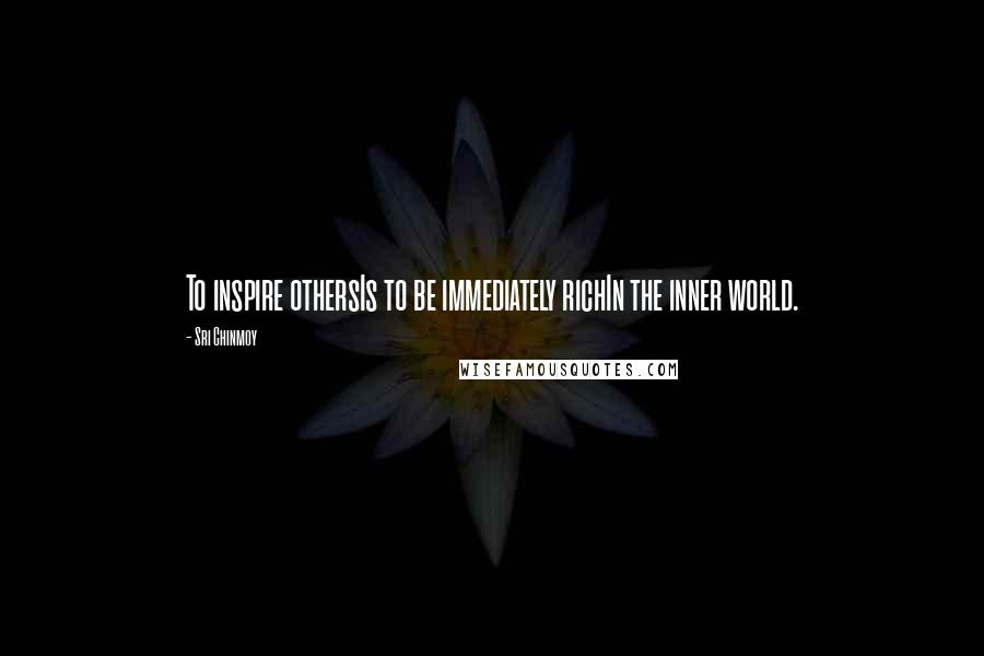 Sri Chinmoy Quotes: To inspire othersIs to be immediately richIn the inner world.