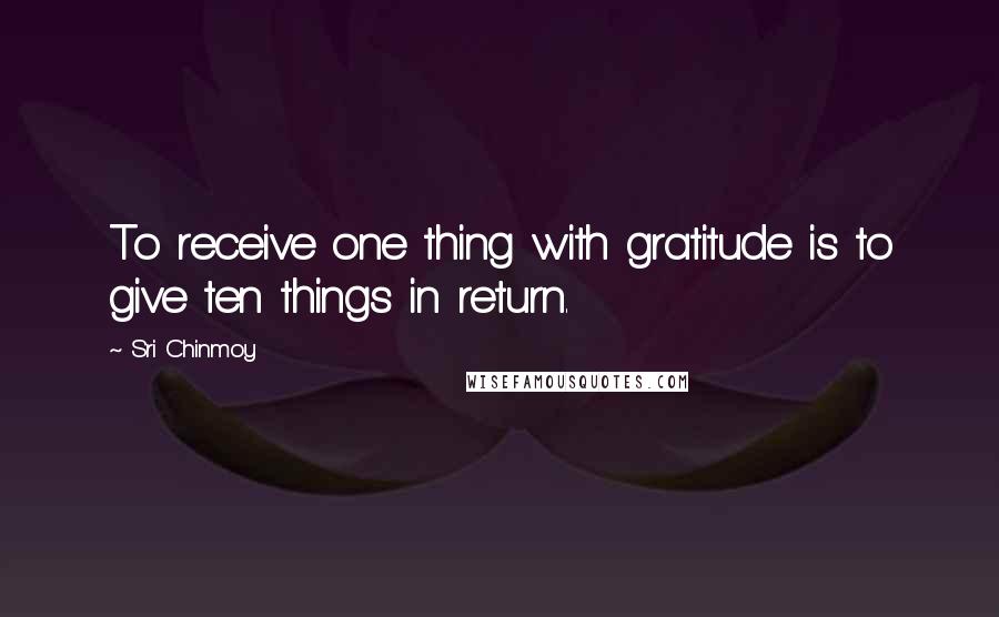 Sri Chinmoy Quotes: To receive one thing with gratitude is to give ten things in return.