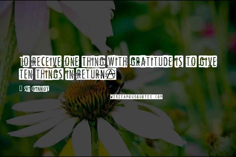 Sri Chinmoy Quotes: To receive one thing with gratitude is to give ten things in return.