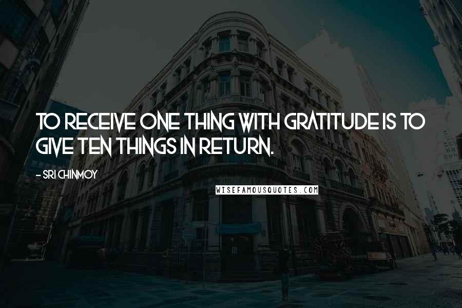 Sri Chinmoy Quotes: To receive one thing with gratitude is to give ten things in return.