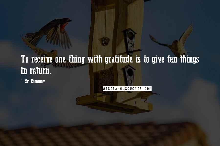 Sri Chinmoy Quotes: To receive one thing with gratitude is to give ten things in return.