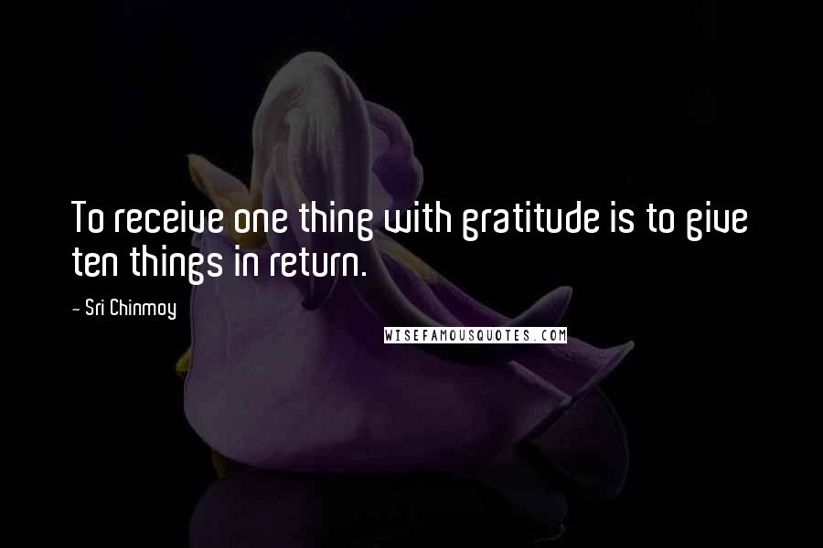 Sri Chinmoy Quotes: To receive one thing with gratitude is to give ten things in return.