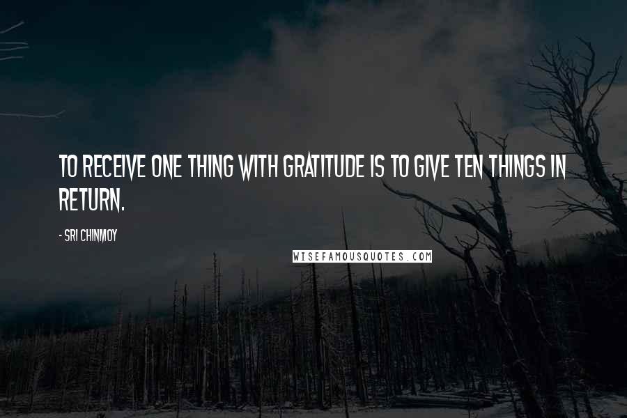 Sri Chinmoy Quotes: To receive one thing with gratitude is to give ten things in return.