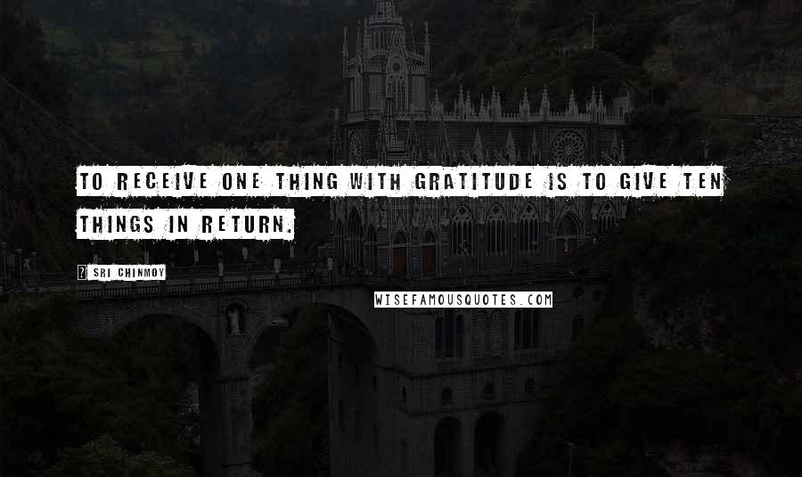 Sri Chinmoy Quotes: To receive one thing with gratitude is to give ten things in return.