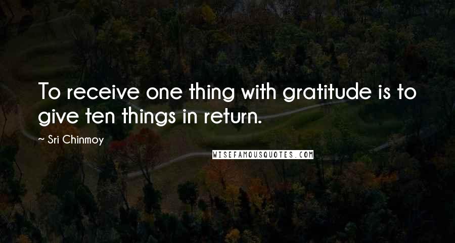 Sri Chinmoy Quotes: To receive one thing with gratitude is to give ten things in return.