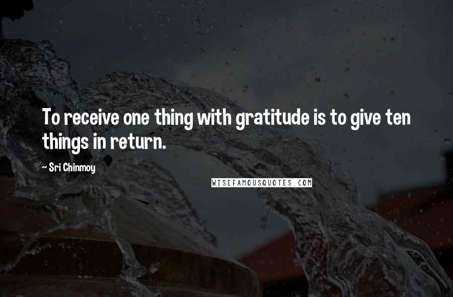 Sri Chinmoy Quotes: To receive one thing with gratitude is to give ten things in return.