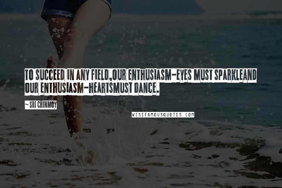 Sri Chinmoy Quotes: To succeed in any field,Our enthusiasm-eyes must sparkleAnd our enthusiasm-heartsMust dance.