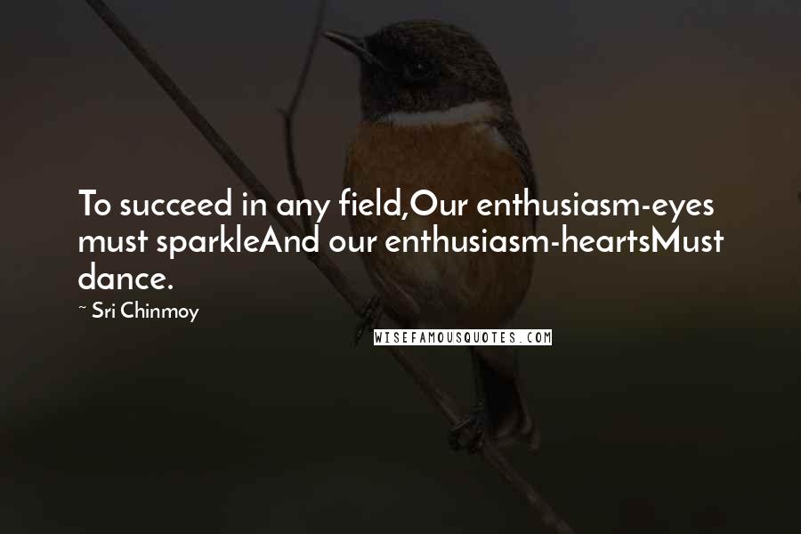 Sri Chinmoy Quotes: To succeed in any field,Our enthusiasm-eyes must sparkleAnd our enthusiasm-heartsMust dance.