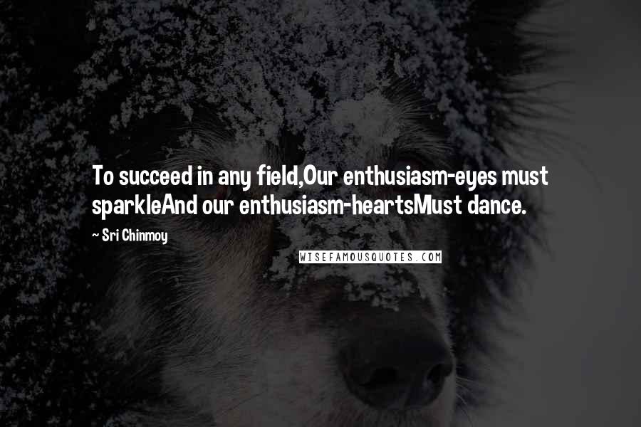 Sri Chinmoy Quotes: To succeed in any field,Our enthusiasm-eyes must sparkleAnd our enthusiasm-heartsMust dance.