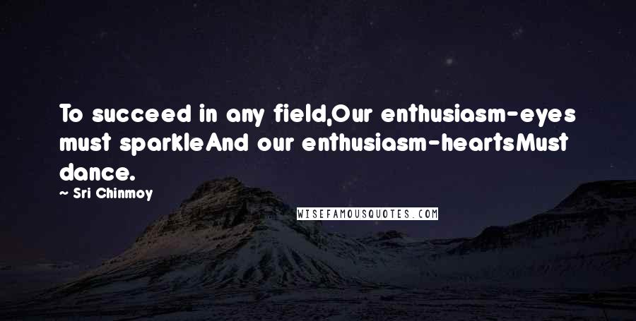 Sri Chinmoy Quotes: To succeed in any field,Our enthusiasm-eyes must sparkleAnd our enthusiasm-heartsMust dance.