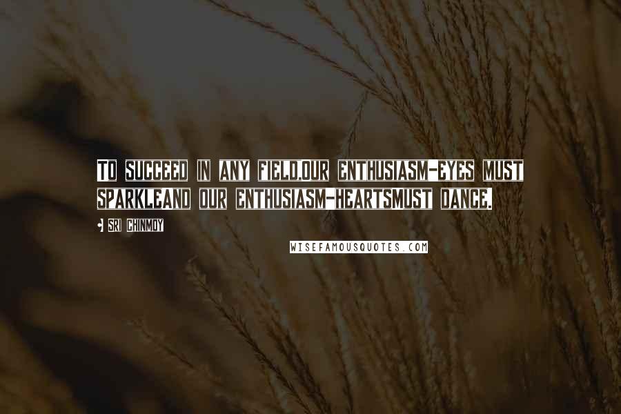 Sri Chinmoy Quotes: To succeed in any field,Our enthusiasm-eyes must sparkleAnd our enthusiasm-heartsMust dance.