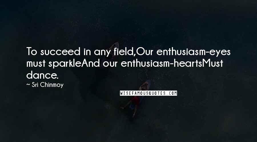 Sri Chinmoy Quotes: To succeed in any field,Our enthusiasm-eyes must sparkleAnd our enthusiasm-heartsMust dance.