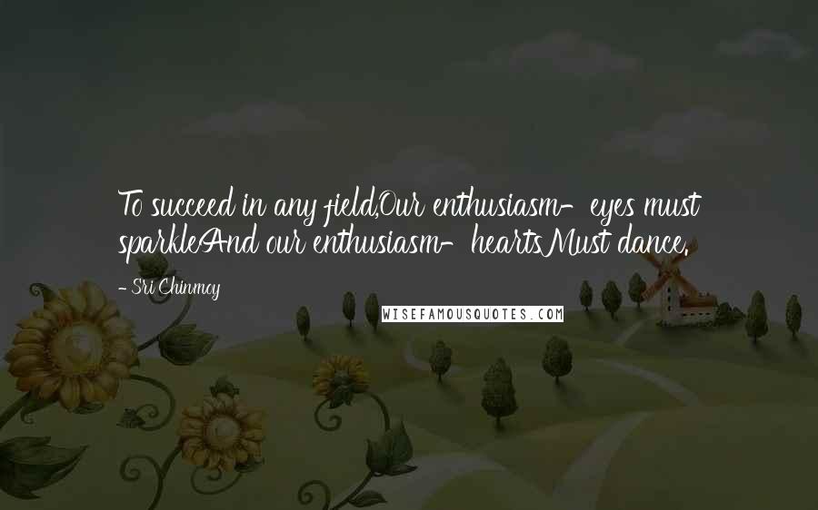 Sri Chinmoy Quotes: To succeed in any field,Our enthusiasm-eyes must sparkleAnd our enthusiasm-heartsMust dance.