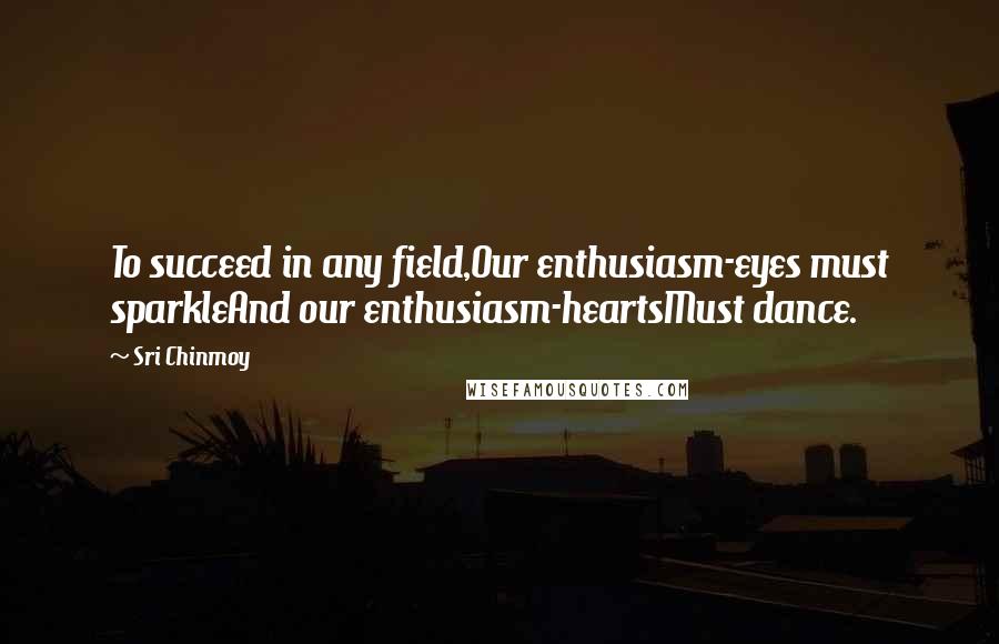 Sri Chinmoy Quotes: To succeed in any field,Our enthusiasm-eyes must sparkleAnd our enthusiasm-heartsMust dance.