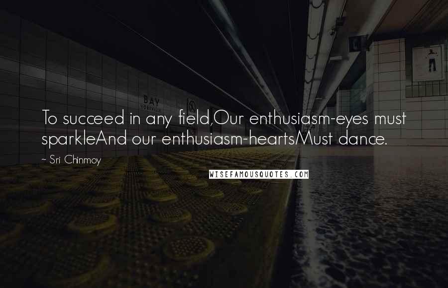 Sri Chinmoy Quotes: To succeed in any field,Our enthusiasm-eyes must sparkleAnd our enthusiasm-heartsMust dance.