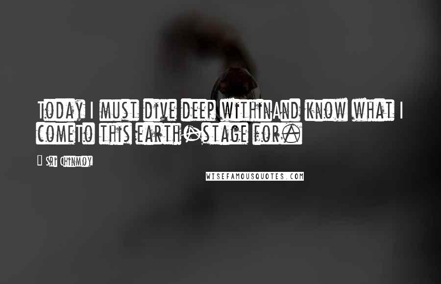 Sri Chinmoy Quotes: Today I must dive deep withinAnd know what I comeTo this earth-stage for.