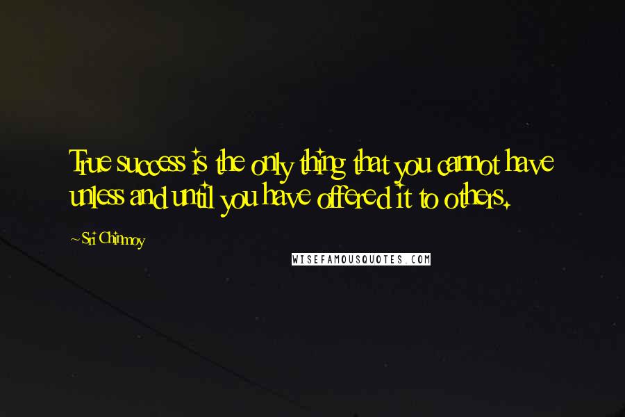 Sri Chinmoy Quotes: True success is the only thing that you cannot have unless and until you have offered it to others.