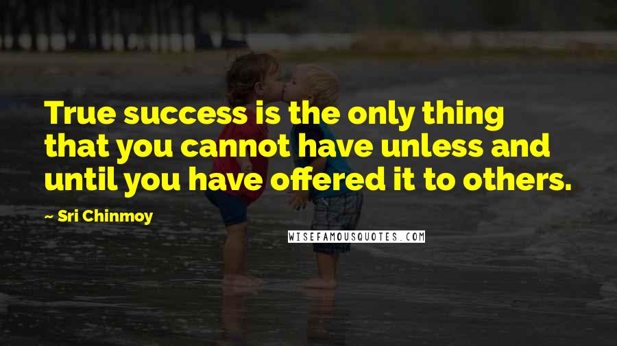 Sri Chinmoy Quotes: True success is the only thing that you cannot have unless and until you have offered it to others.