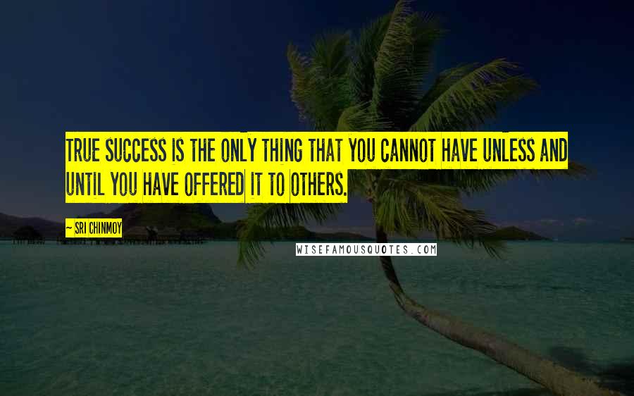 Sri Chinmoy Quotes: True success is the only thing that you cannot have unless and until you have offered it to others.