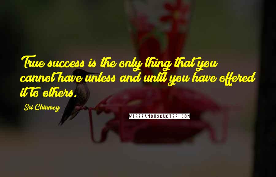 Sri Chinmoy Quotes: True success is the only thing that you cannot have unless and until you have offered it to others.