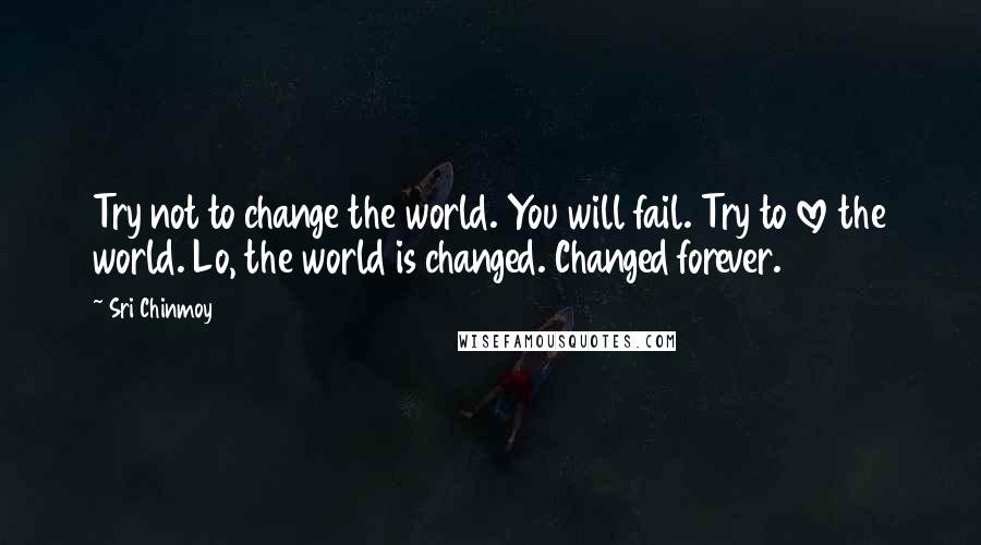 Sri Chinmoy Quotes: Try not to change the world. You will fail. Try to love the world. Lo, the world is changed. Changed forever.