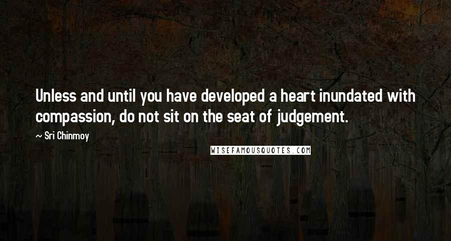 Sri Chinmoy Quotes: Unless and until you have developed a heart inundated with compassion, do not sit on the seat of judgement.