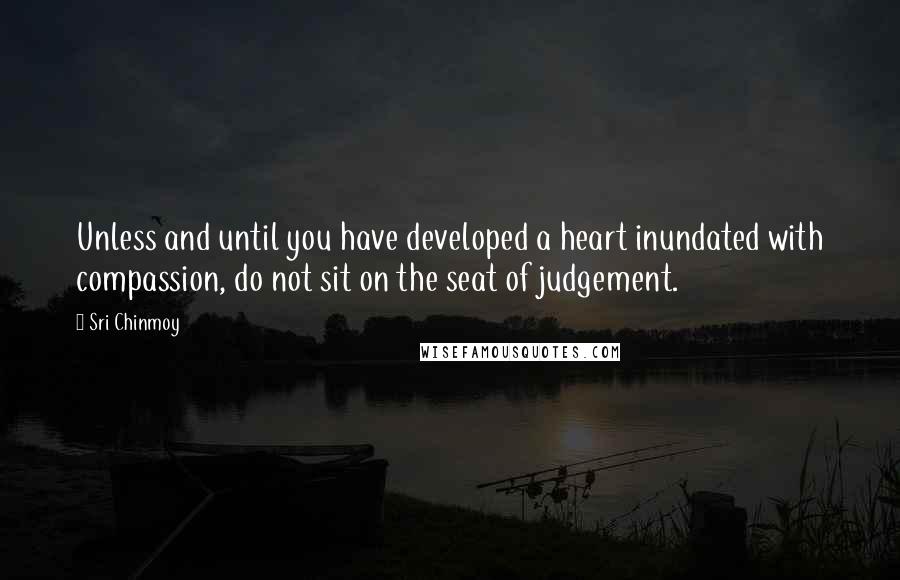 Sri Chinmoy Quotes: Unless and until you have developed a heart inundated with compassion, do not sit on the seat of judgement.