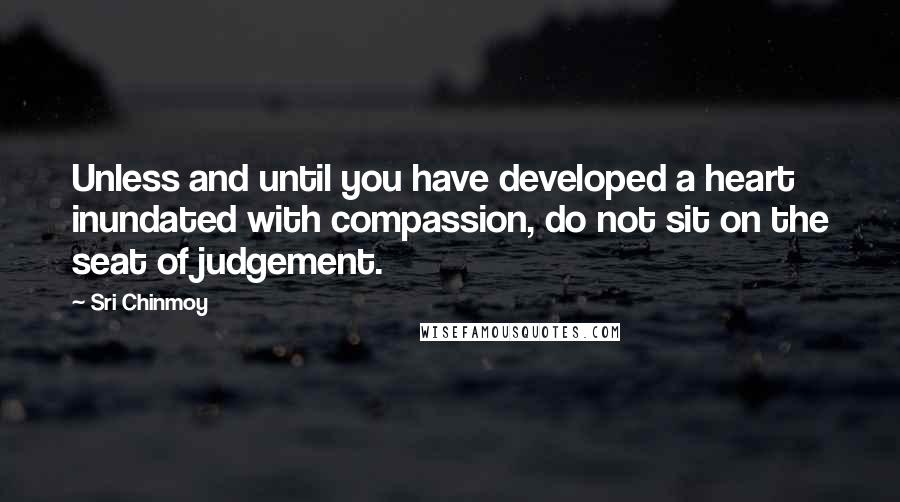 Sri Chinmoy Quotes: Unless and until you have developed a heart inundated with compassion, do not sit on the seat of judgement.