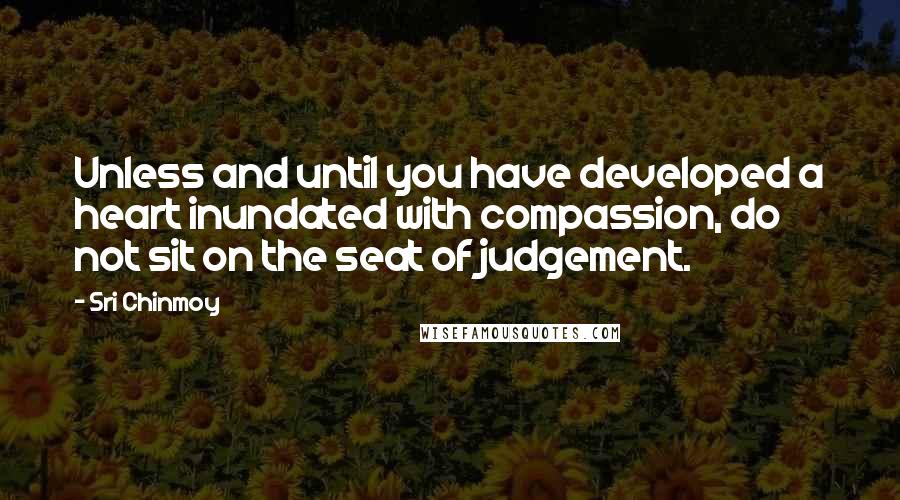 Sri Chinmoy Quotes: Unless and until you have developed a heart inundated with compassion, do not sit on the seat of judgement.