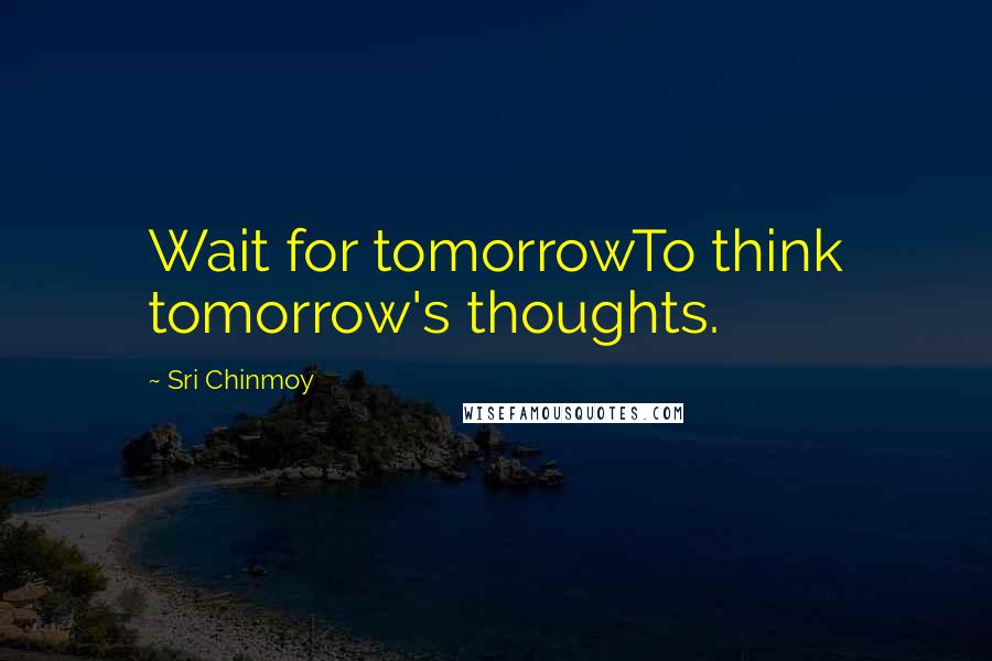 Sri Chinmoy Quotes: Wait for tomorrowTo think tomorrow's thoughts.