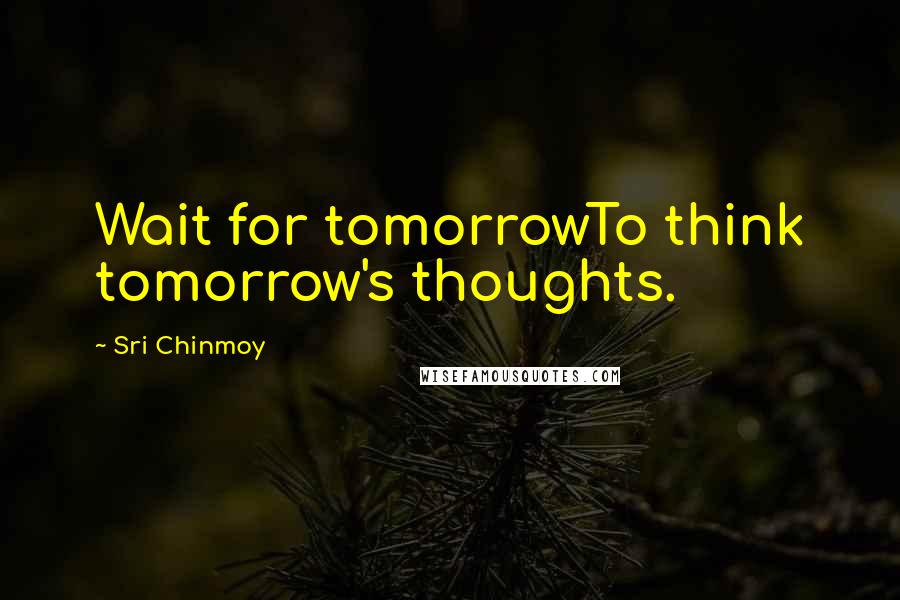 Sri Chinmoy Quotes: Wait for tomorrowTo think tomorrow's thoughts.