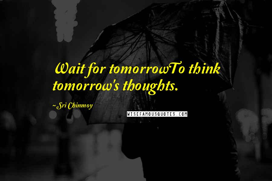 Sri Chinmoy Quotes: Wait for tomorrowTo think tomorrow's thoughts.