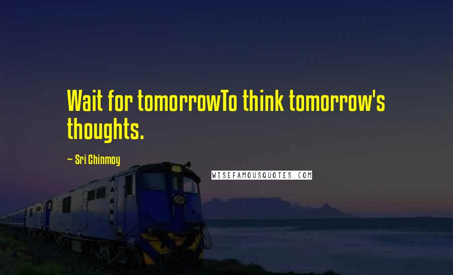 Sri Chinmoy Quotes: Wait for tomorrowTo think tomorrow's thoughts.