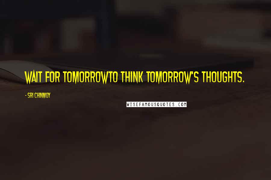 Sri Chinmoy Quotes: Wait for tomorrowTo think tomorrow's thoughts.