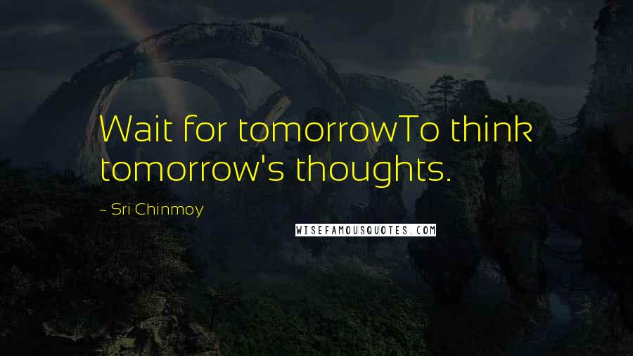 Sri Chinmoy Quotes: Wait for tomorrowTo think tomorrow's thoughts.
