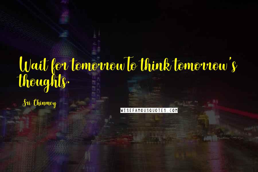 Sri Chinmoy Quotes: Wait for tomorrowTo think tomorrow's thoughts.