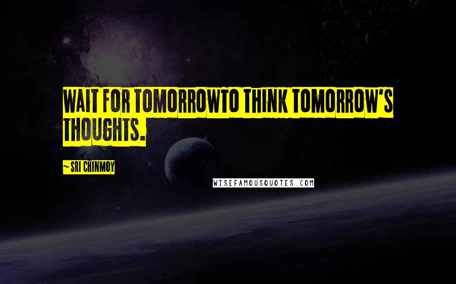 Sri Chinmoy Quotes: Wait for tomorrowTo think tomorrow's thoughts.