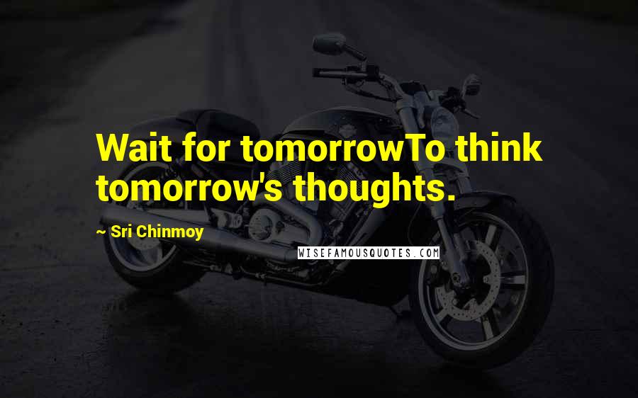 Sri Chinmoy Quotes: Wait for tomorrowTo think tomorrow's thoughts.