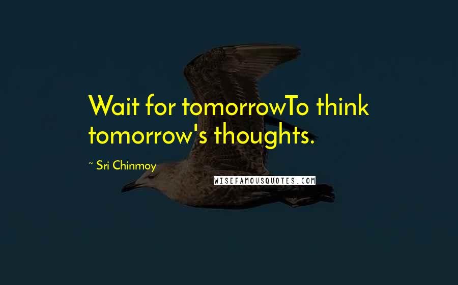 Sri Chinmoy Quotes: Wait for tomorrowTo think tomorrow's thoughts.