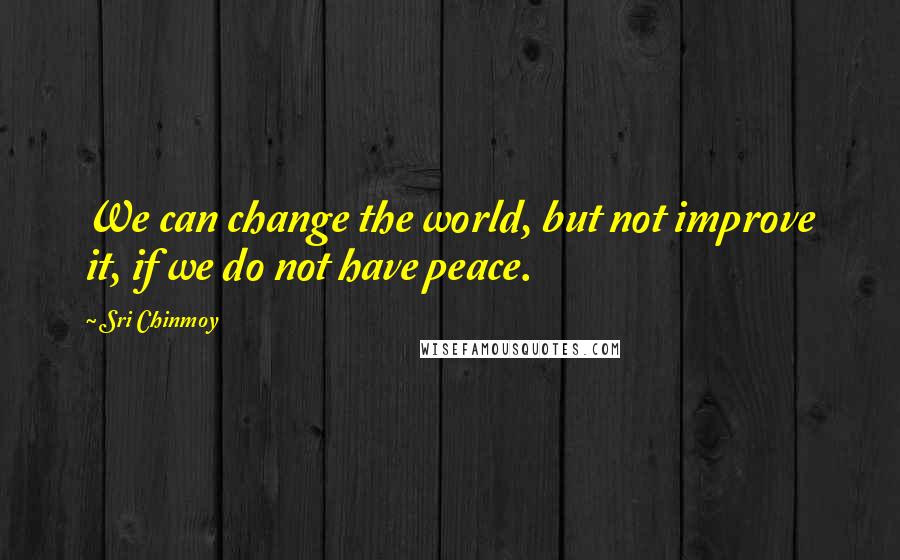 Sri Chinmoy Quotes: We can change the world, but not improve it, if we do not have peace.