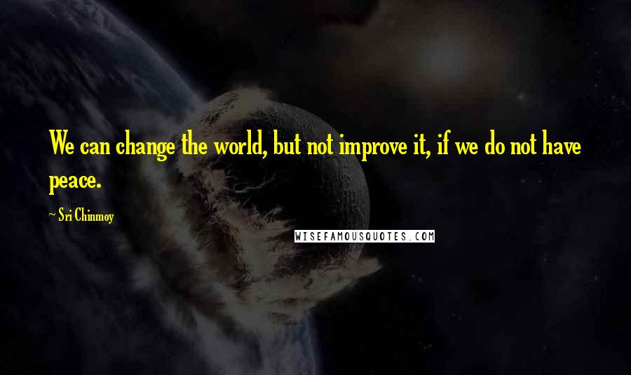 Sri Chinmoy Quotes: We can change the world, but not improve it, if we do not have peace.