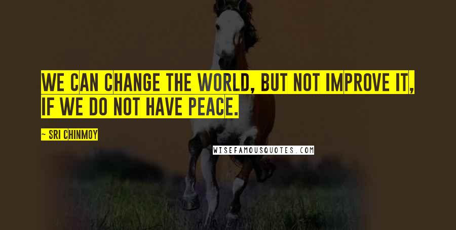 Sri Chinmoy Quotes: We can change the world, but not improve it, if we do not have peace.