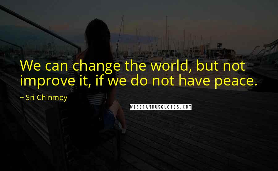 Sri Chinmoy Quotes: We can change the world, but not improve it, if we do not have peace.