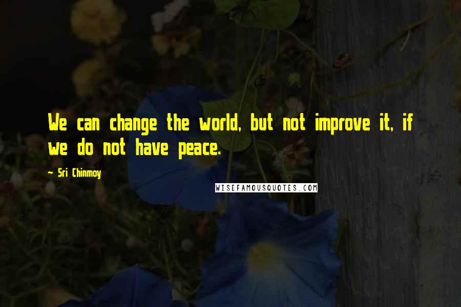 Sri Chinmoy Quotes: We can change the world, but not improve it, if we do not have peace.