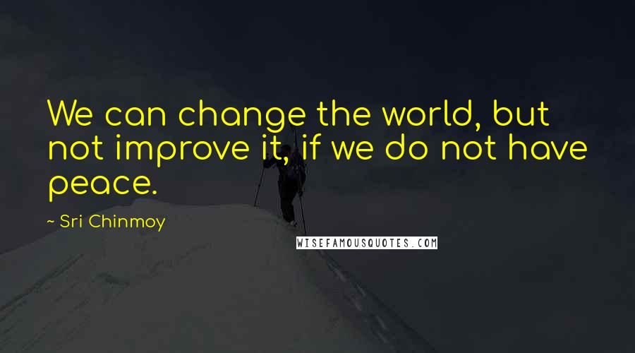 Sri Chinmoy Quotes: We can change the world, but not improve it, if we do not have peace.