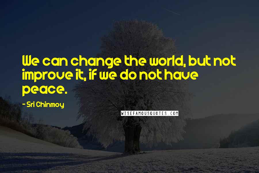 Sri Chinmoy Quotes: We can change the world, but not improve it, if we do not have peace.